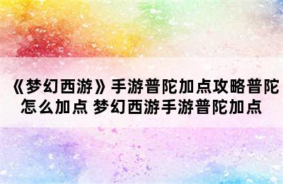 《梦幻西游》手游普陀加点攻略普陀怎么加点 梦幻西游手游普陀加点